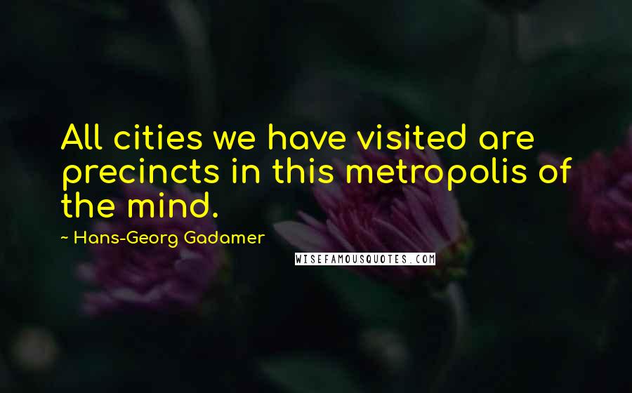 Hans-Georg Gadamer Quotes: All cities we have visited are precincts in this metropolis of the mind.