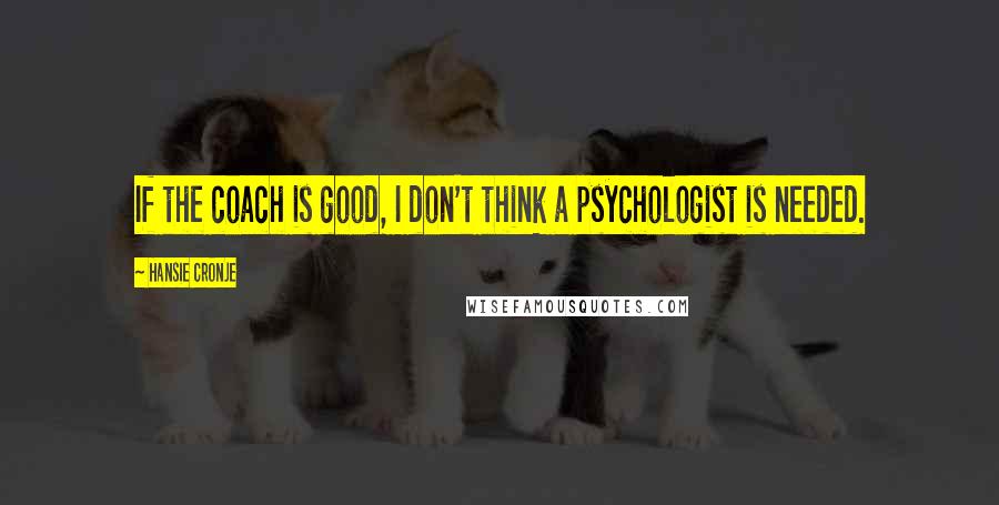 Hansie Cronje Quotes: If the coach is good, I don't think a psychologist is needed.