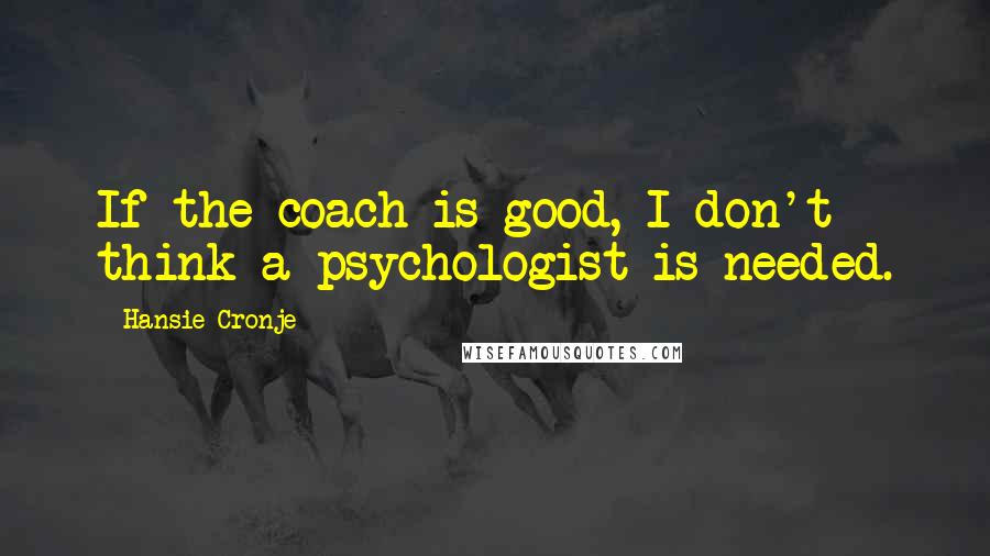 Hansie Cronje Quotes: If the coach is good, I don't think a psychologist is needed.