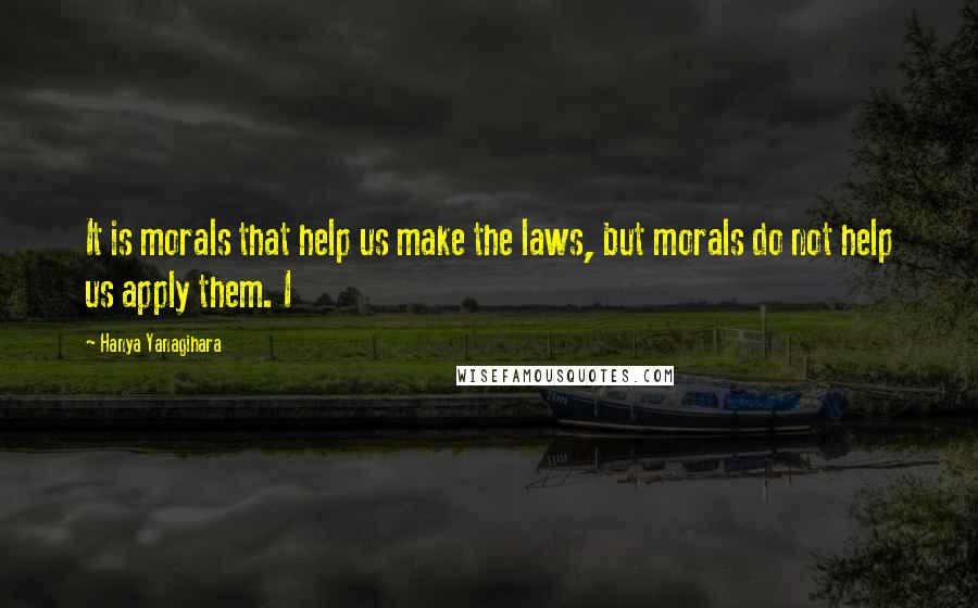 Hanya Yanagihara Quotes: It is morals that help us make the laws, but morals do not help us apply them. I