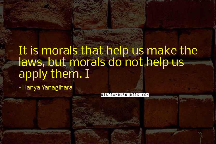 Hanya Yanagihara Quotes: It is morals that help us make the laws, but morals do not help us apply them. I