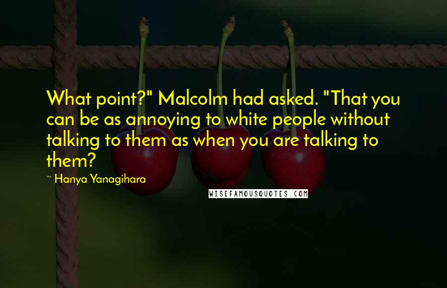 Hanya Yanagihara Quotes: What point?" Malcolm had asked. "That you can be as annoying to white people without talking to them as when you are talking to them?