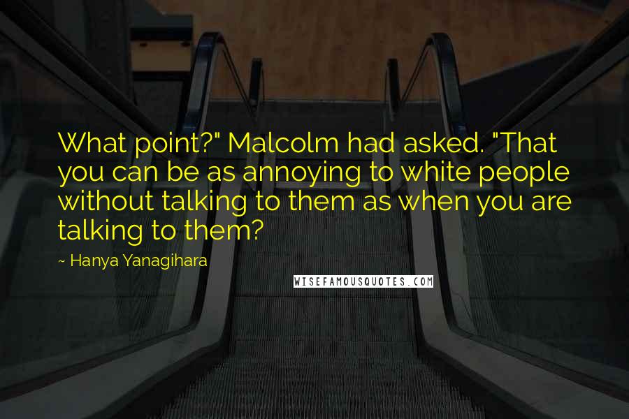 Hanya Yanagihara Quotes: What point?" Malcolm had asked. "That you can be as annoying to white people without talking to them as when you are talking to them?