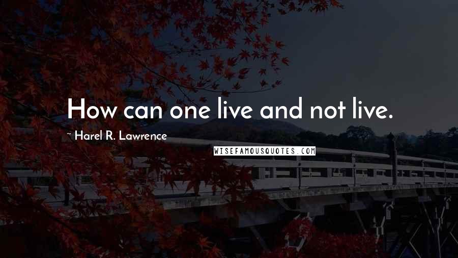 Harel R. Lawrence Quotes: How can one live and not live.