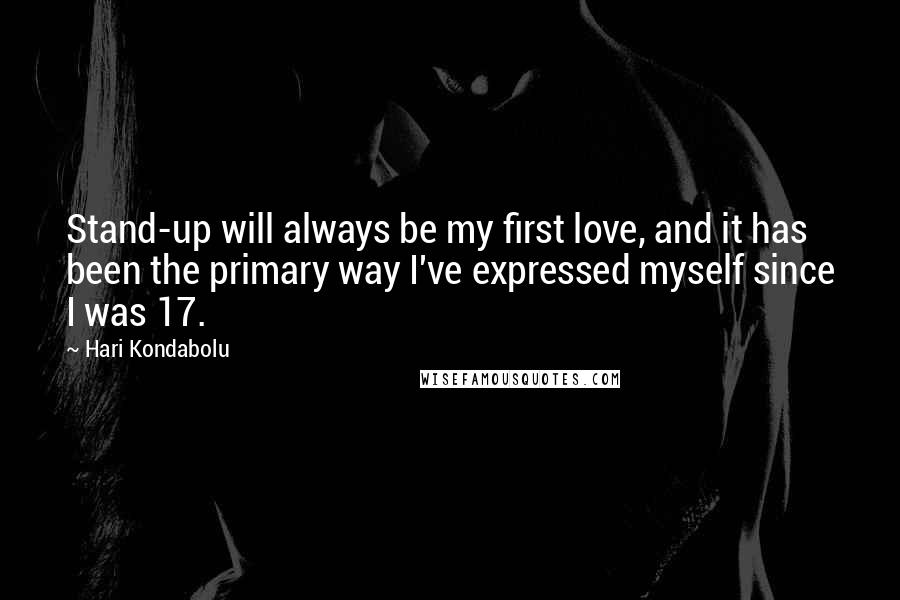 Hari Kondabolu Quotes: Stand-up will always be my first love, and it has been the primary way I've expressed myself since I was 17.