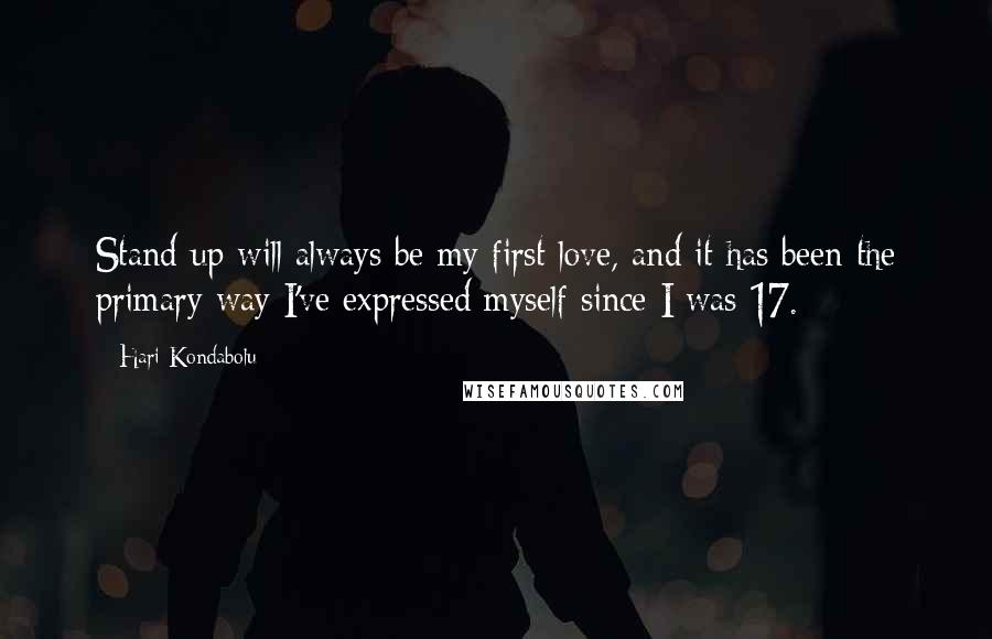 Hari Kondabolu Quotes: Stand-up will always be my first love, and it has been the primary way I've expressed myself since I was 17.