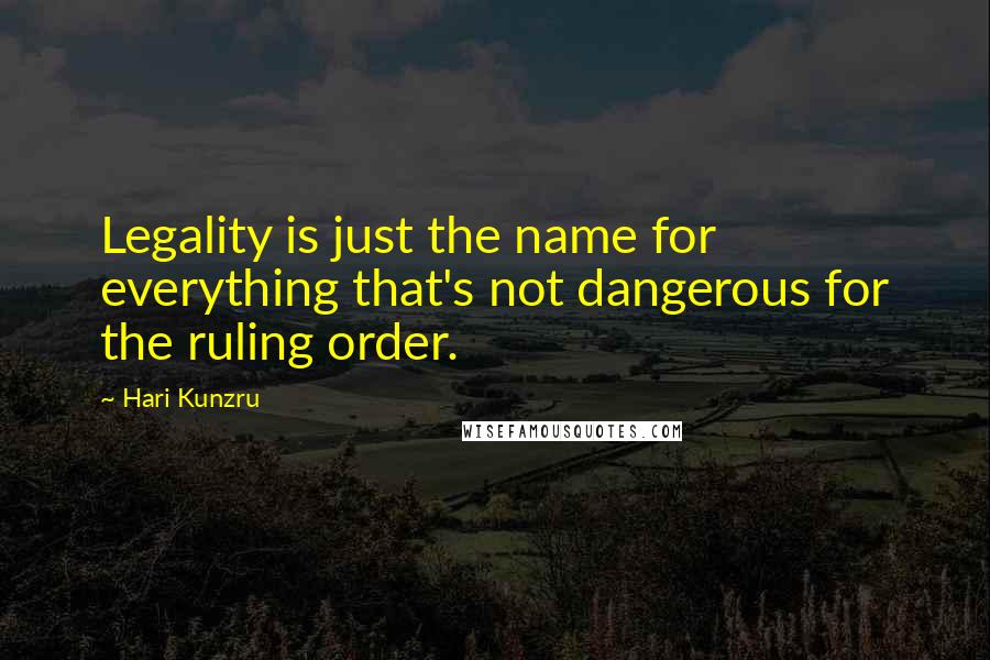 Hari Kunzru Quotes: Legality is just the name for everything that's not dangerous for the ruling order.