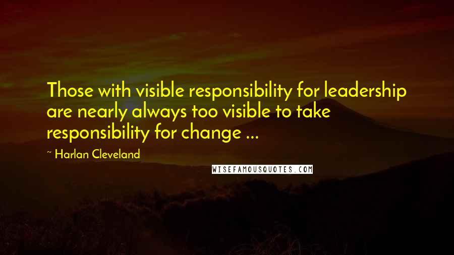 Harlan Cleveland Quotes: Those with visible responsibility for leadership are nearly always too visible to take responsibility for change ...