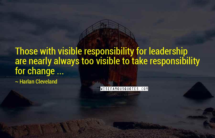 Harlan Cleveland Quotes: Those with visible responsibility for leadership are nearly always too visible to take responsibility for change ...