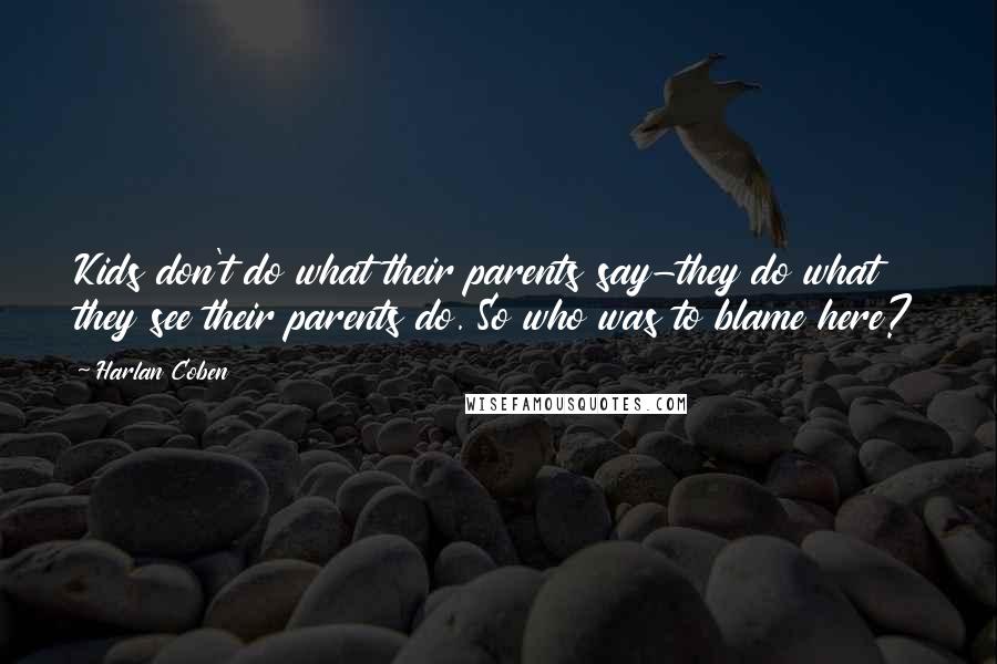 Harlan Coben Quotes: Kids don't do what their parents say-they do what they see their parents do. So who was to blame here?