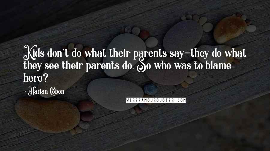 Harlan Coben Quotes: Kids don't do what their parents say-they do what they see their parents do. So who was to blame here?