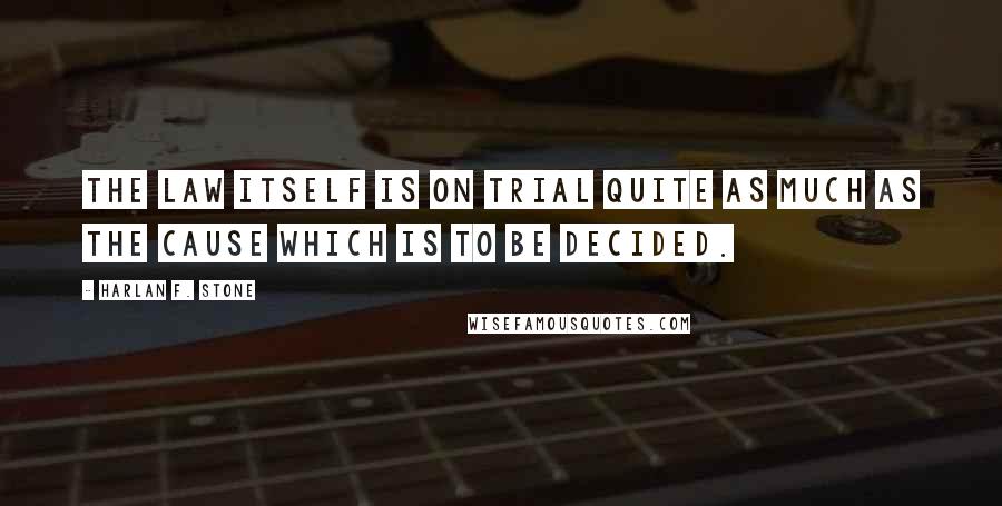 Harlan F. Stone Quotes: The law itself is on trial quite as much as the cause which is to be decided.