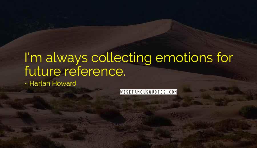 Harlan Howard Quotes: I'm always collecting emotions for future reference.