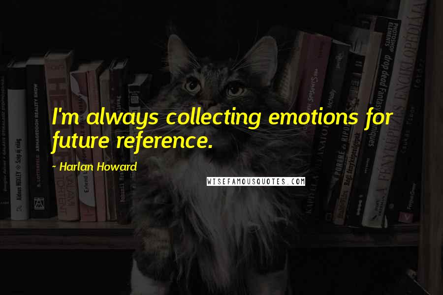 Harlan Howard Quotes: I'm always collecting emotions for future reference.