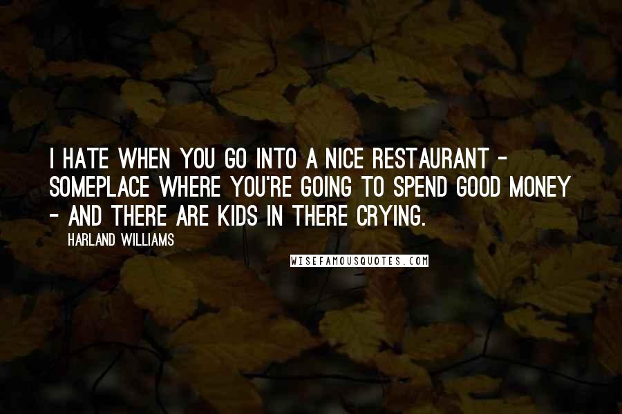 Harland Williams Quotes: I hate when you go into a nice restaurant - someplace where you're going to spend good money - and there are kids in there crying.