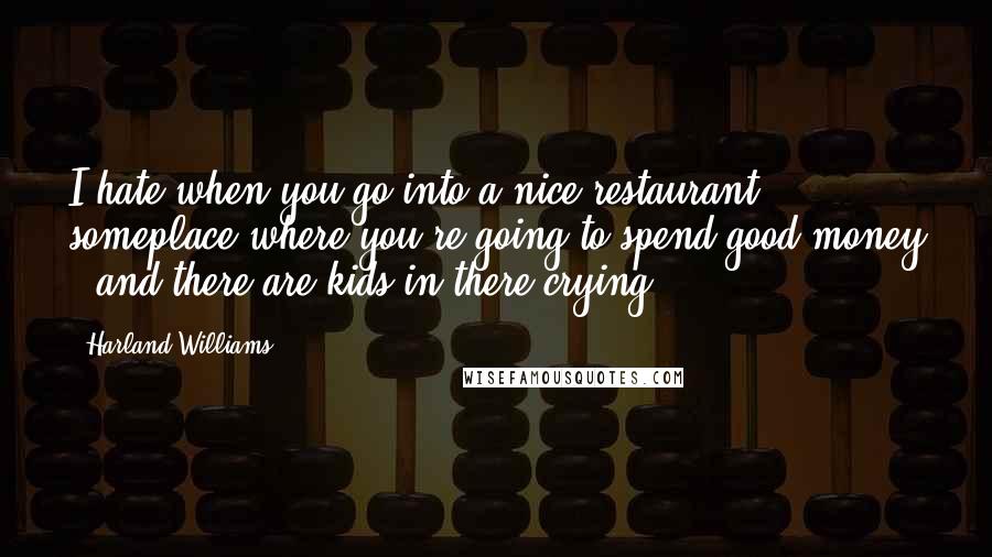 Harland Williams Quotes: I hate when you go into a nice restaurant - someplace where you're going to spend good money - and there are kids in there crying.