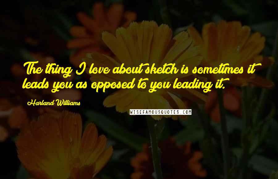 Harland Williams Quotes: The thing I love about sketch is sometimes it leads you as opposed to you leading it.