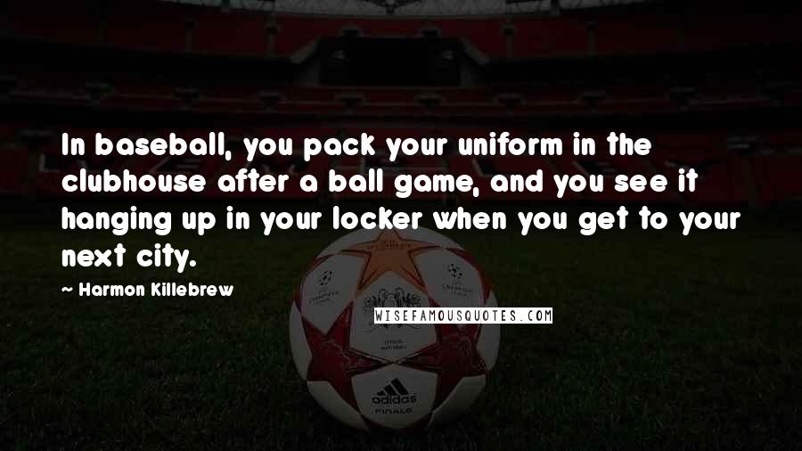 Harmon Killebrew Quotes: In baseball, you pack your uniform in the clubhouse after a ball game, and you see it hanging up in your locker when you get to your next city.