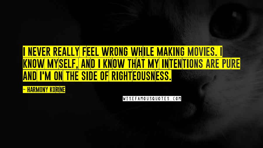 Harmony Korine Quotes: I never really feel wrong while making movies. I know myself, and I know that my intentions are pure and I'm on the side of righteousness.