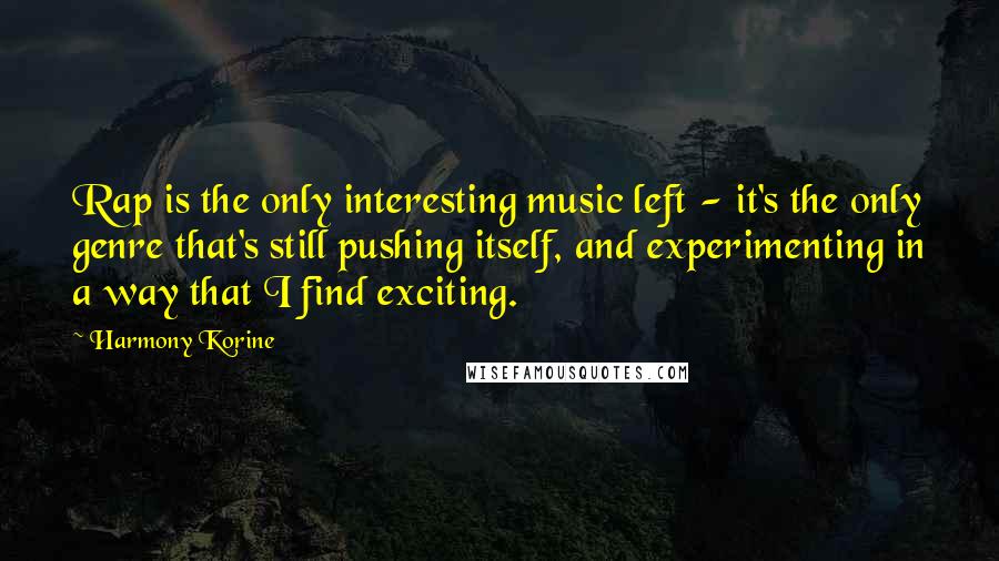 Harmony Korine Quotes: Rap is the only interesting music left - it's the only genre that's still pushing itself, and experimenting in a way that I find exciting.