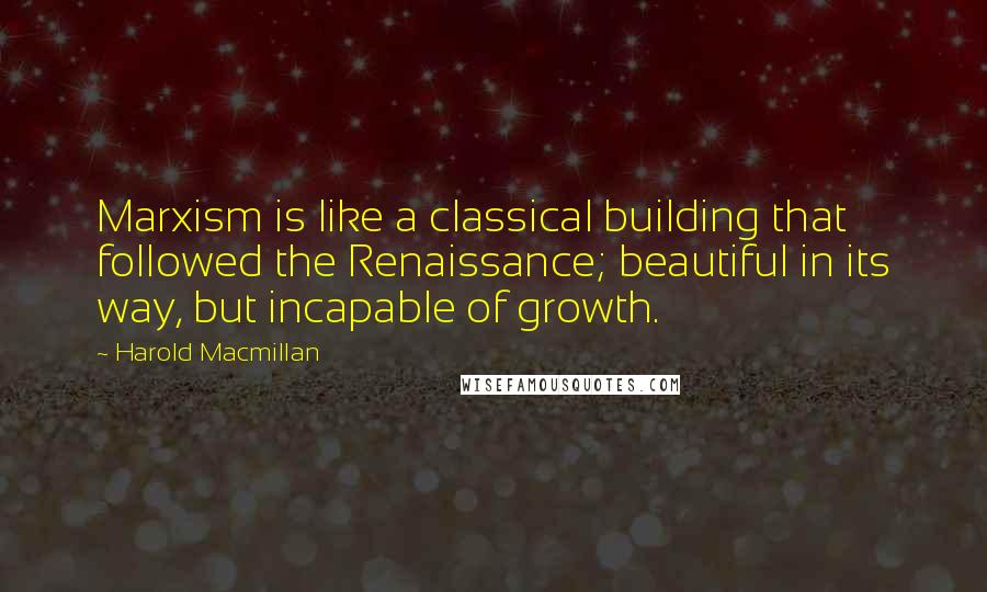 Harold Macmillan Quotes: Marxism is like a classical building that followed the Renaissance; beautiful in its way, but incapable of growth.