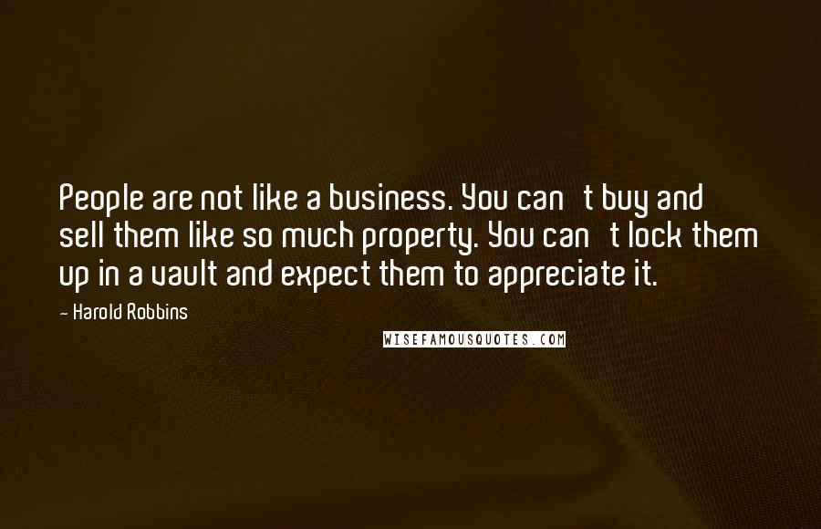 Harold Robbins Quotes: People are not like a business. You can't buy and sell them like so much property. You can't lock them up in a vault and expect them to appreciate it.