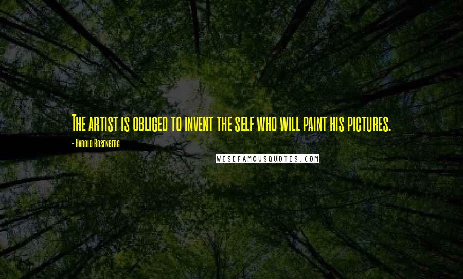 Harold Rosenberg Quotes: The artist is obliged to invent the self who will paint his pictures.