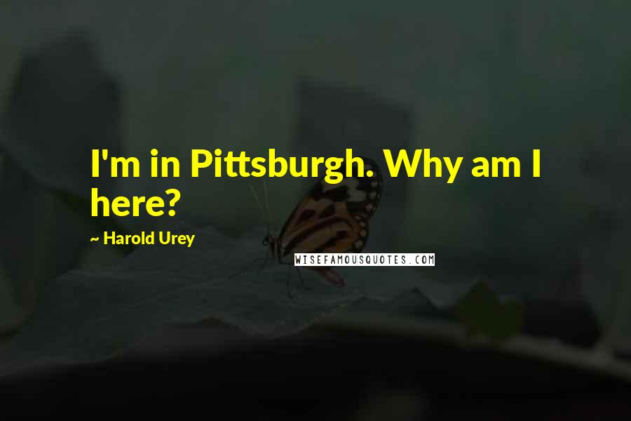 Harold Urey Quotes: I'm in Pittsburgh. Why am I here?