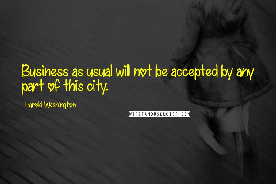 Harold Washington Quotes: Business as usual will not be accepted by any part of this city.