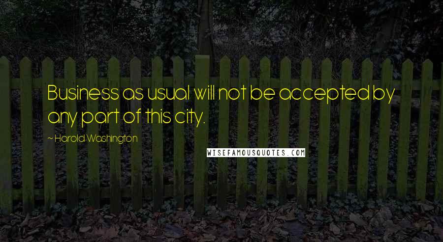 Harold Washington Quotes: Business as usual will not be accepted by any part of this city.