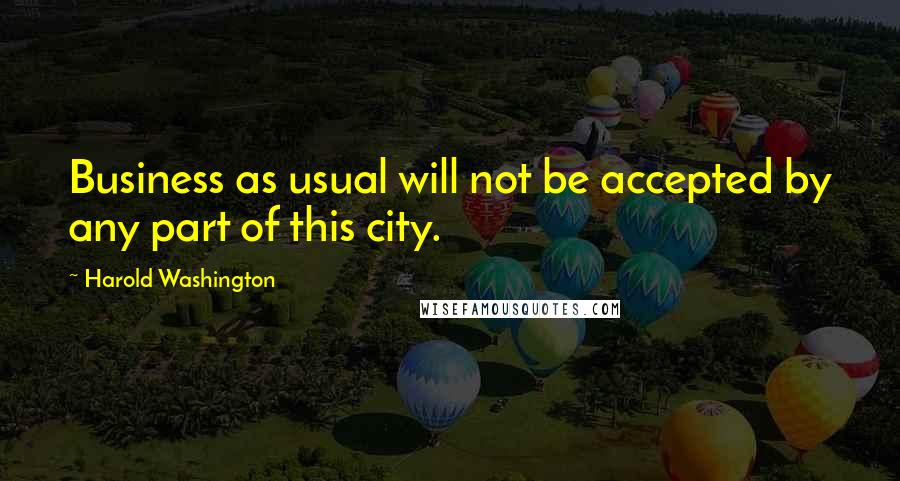 Harold Washington Quotes: Business as usual will not be accepted by any part of this city.