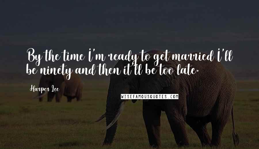 Harper Lee Quotes: By the time I'm ready to get married I'll be ninety and then it'll be too late.