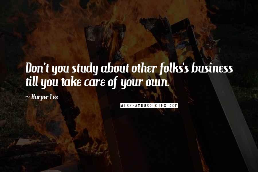 Harper Lee Quotes: Don't you study about other folks's business till you take care of your own.