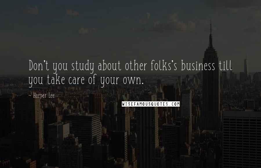 Harper Lee Quotes: Don't you study about other folks's business till you take care of your own.