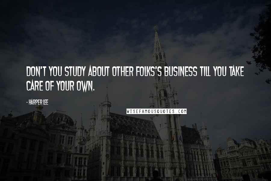 Harper Lee Quotes: Don't you study about other folks's business till you take care of your own.