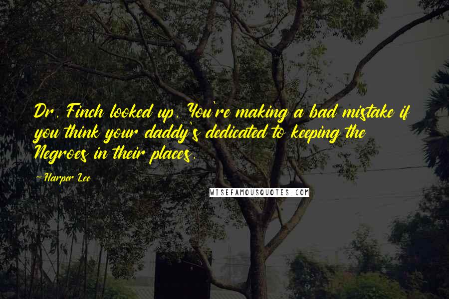 Harper Lee Quotes: Dr. Finch looked up. You're making a bad mistake if you think your daddy's dedicated to keeping the Negroes in their places.