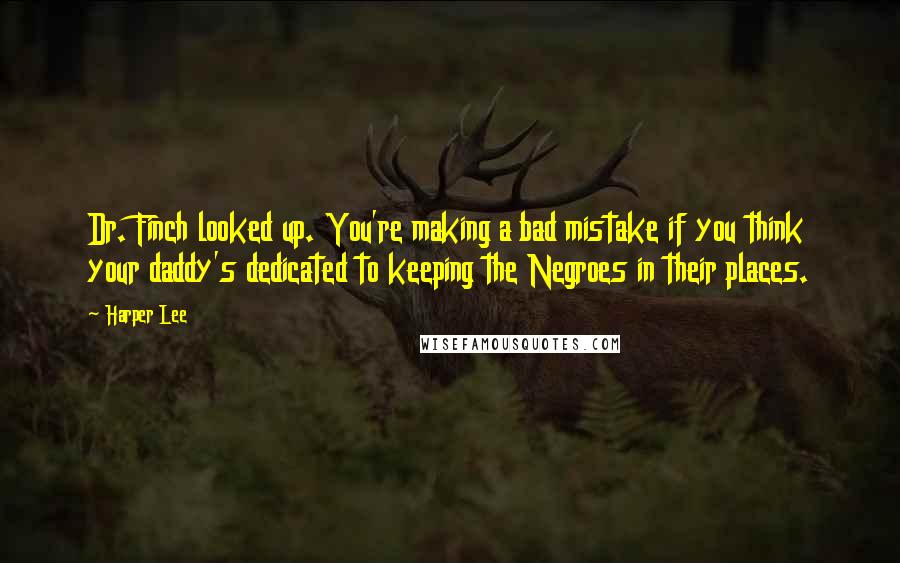 Harper Lee Quotes: Dr. Finch looked up. You're making a bad mistake if you think your daddy's dedicated to keeping the Negroes in their places.