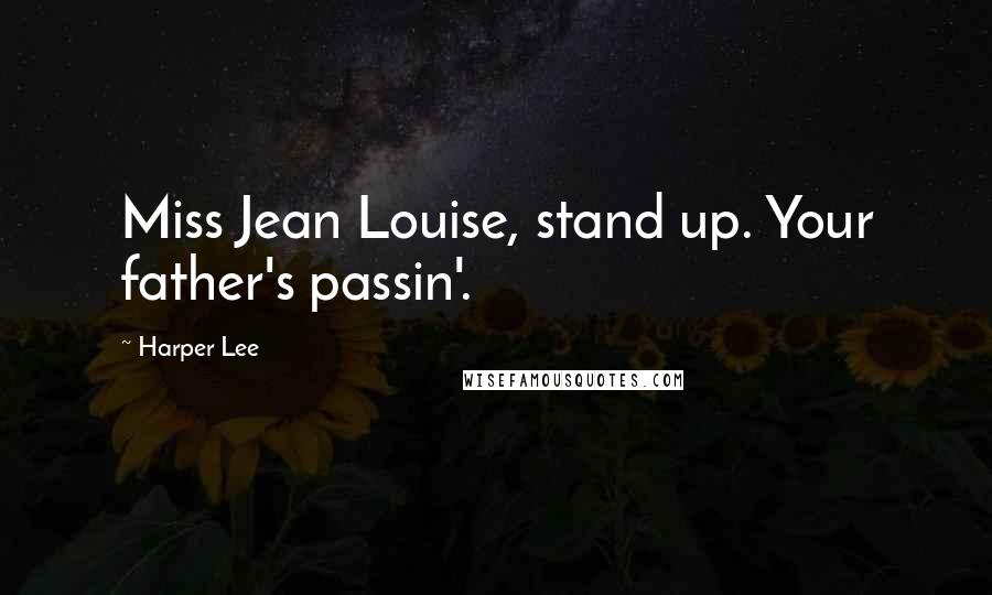 Harper Lee Quotes: Miss Jean Louise, stand up. Your father's passin'.