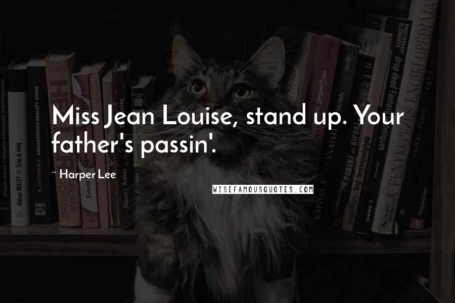 Harper Lee Quotes: Miss Jean Louise, stand up. Your father's passin'.