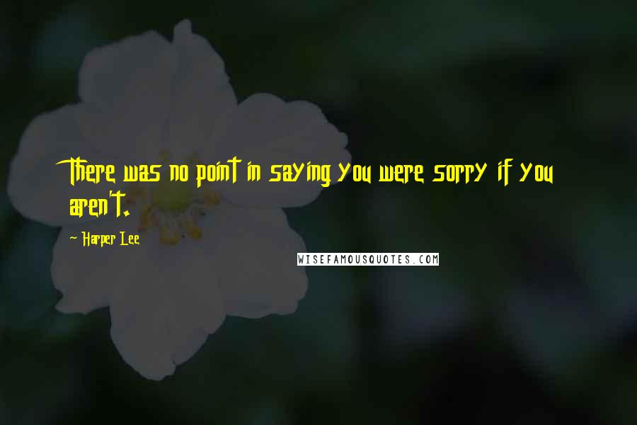 Harper Lee Quotes: There was no point in saying you were sorry if you aren't.