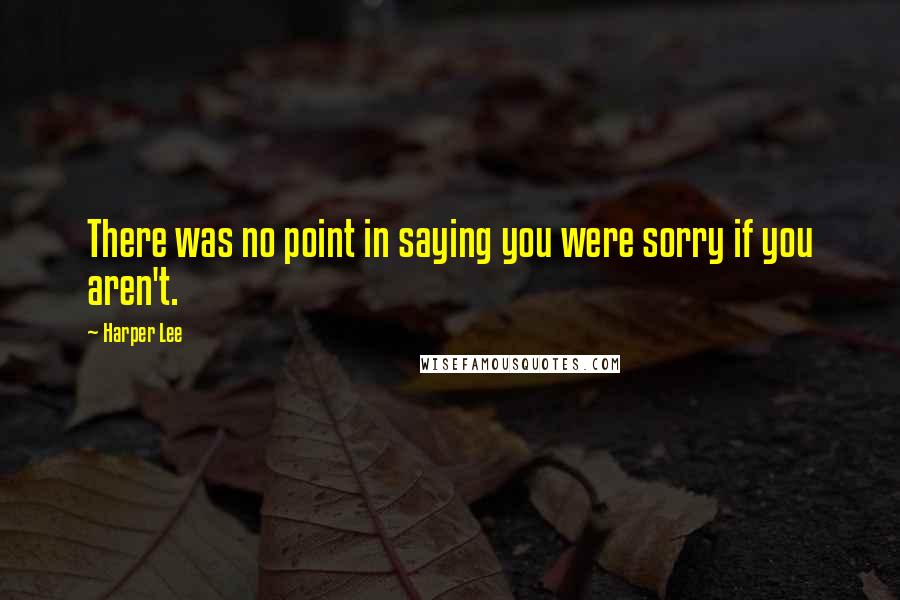 Harper Lee Quotes: There was no point in saying you were sorry if you aren't.