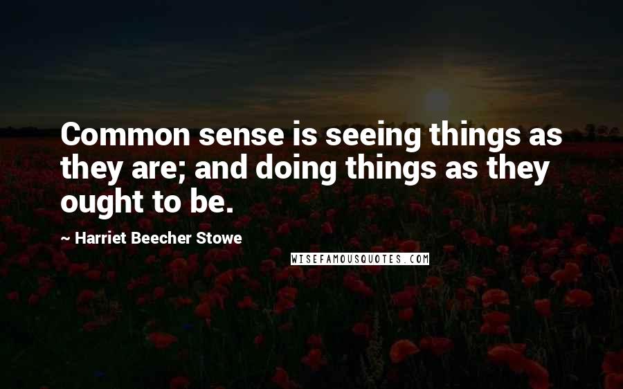 Harriet Beecher Stowe Quotes: Common sense is seeing things as they are; and doing things as they ought to be.