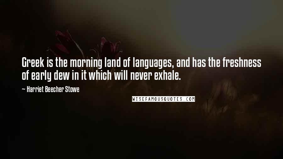 Harriet Beecher Stowe Quotes: Greek is the morning land of languages, and has the freshness of early dew in it which will never exhale.