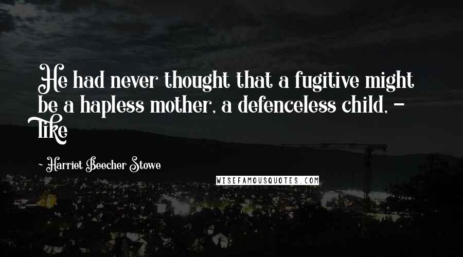 Harriet Beecher Stowe Quotes: He had never thought that a fugitive might be a hapless mother, a defenceless child, - like