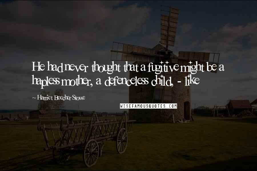 Harriet Beecher Stowe Quotes: He had never thought that a fugitive might be a hapless mother, a defenceless child, - like