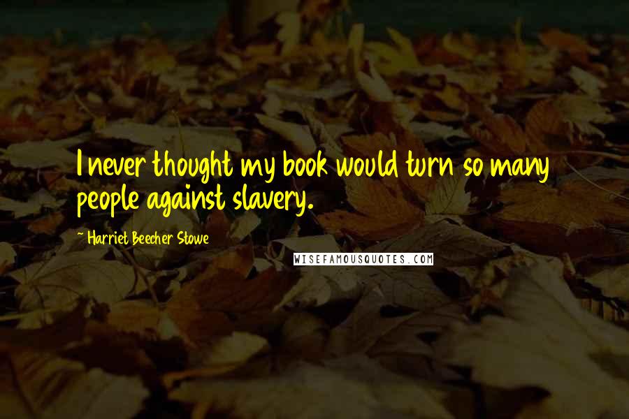 Harriet Beecher Stowe Quotes: I never thought my book would turn so many people against slavery.