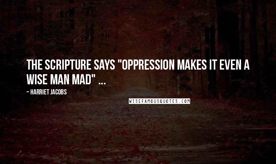 Harriet Jacobs Quotes: The scripture says "oppression makes it even a wise man mad" ...