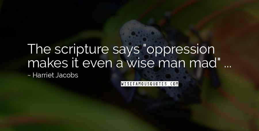 Harriet Jacobs Quotes: The scripture says "oppression makes it even a wise man mad" ...