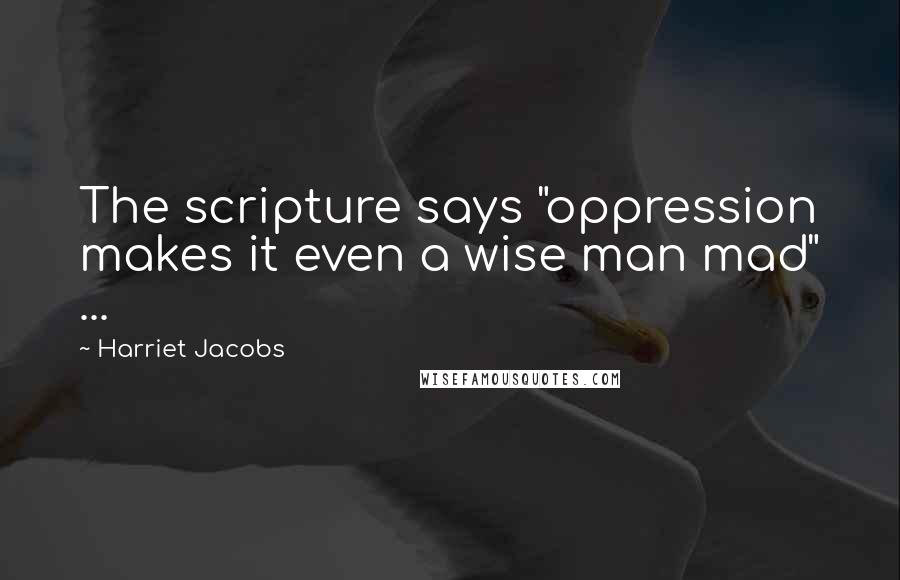 Harriet Jacobs Quotes: The scripture says "oppression makes it even a wise man mad" ...