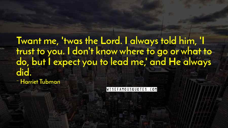 Harriet Tubman Quotes: Twant me, 'twas the Lord. I always told him, 'I trust to you. I don't know where to go or what to do, but I expect you to lead me,' and He always did.